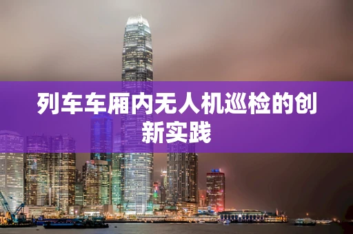 列车车厢内无人机巡检的创新实践
