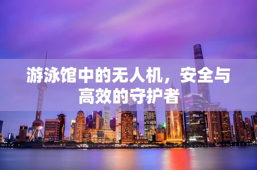 游泳馆中的无人机，安全与高效的守护者
