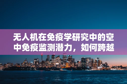 无人机在免疫学研究中的空中免疫监测潜力，如何跨越学科边界？