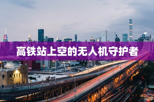 高铁站上空的无人机守护者