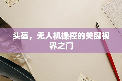 头盔，无人机操控的关键视界之门
