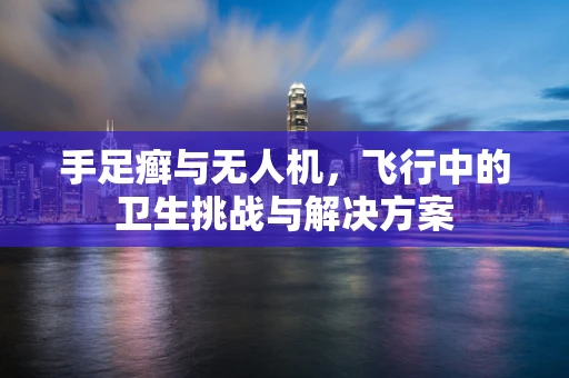 手足癣与无人机，飞行中的卫生挑战与解决方案