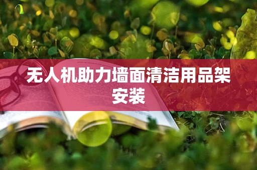 无人机助力墙面清洁用品架安装