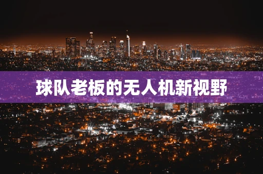 球队老板的无人机新视野