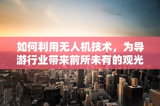 如何利用无人机技术，为导游行业带来前所未有的观光体验？