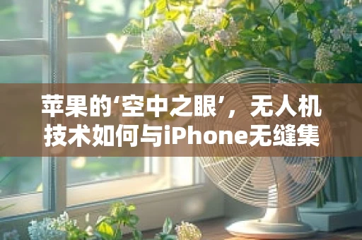 苹果的‘空中之眼’，无人机技术如何与iPhone无缝集成？