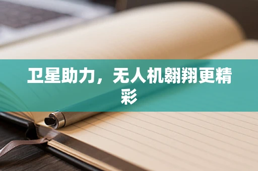 卫星助力，无人机翱翔更精彩