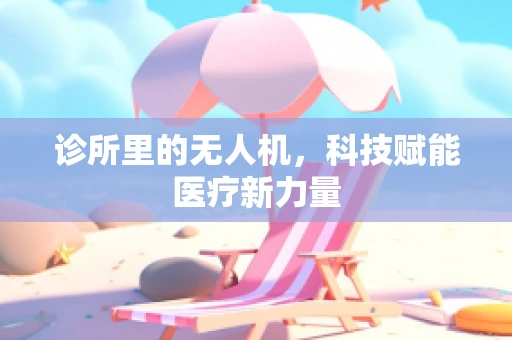 诊所里的无人机，科技赋能医疗新力量
