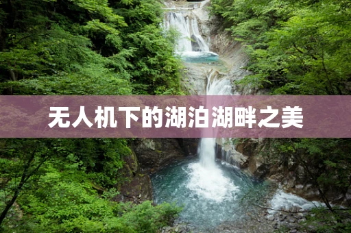 无人机下的湖泊湖畔之美
