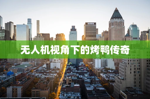 无人机视角下的烤鸭传奇