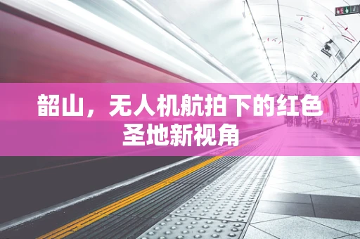 韶山，无人机航拍下的红色圣地新视角
