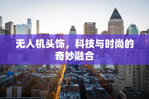 无人机头饰，科技与时尚的奇妙融合