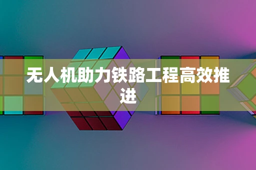 无人机助力铁路工程高效推进