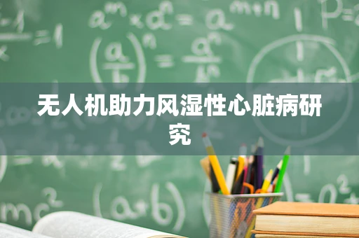 无人机助力风湿性心脏病研究