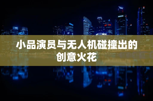 小品演员与无人机碰撞出的创意火花