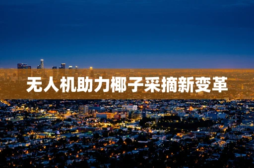 无人机助力椰子采摘新变革