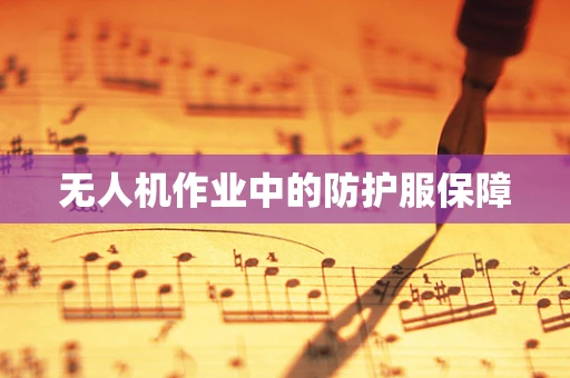 无人机作业中的防护服保障