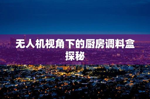无人机视角下的厨房调料盒探秘