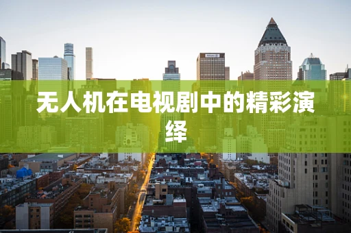无人机在电视剧中的精彩演绎