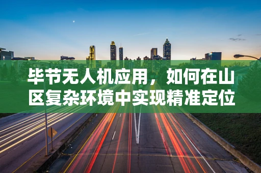 毕节无人机应用，如何在山区复杂环境中实现精准定位与导航？
