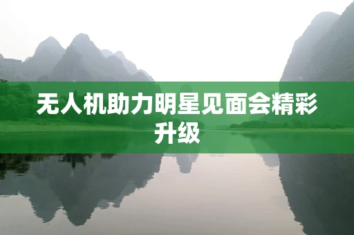 无人机助力明星见面会精彩升级