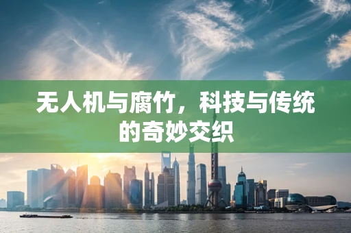 无人机与腐竹，科技与传统的奇妙交织