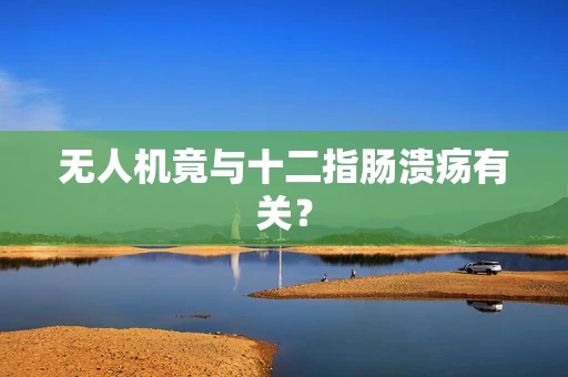 无人机竟与十二指肠溃疡有关？
