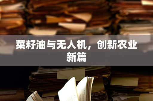 菜籽油与无人机，创新农业新篇