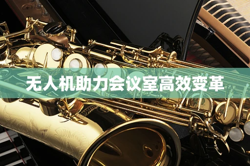 无人机助力会议室高效变革