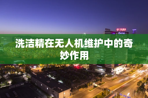 洗洁精在无人机维护中的奇妙作用