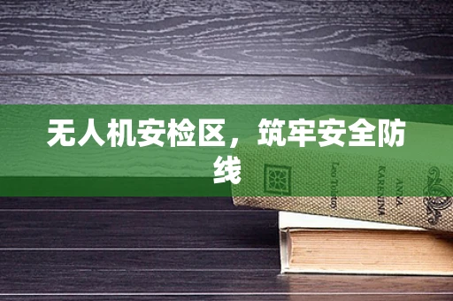 无人机安检区，筑牢安全防线