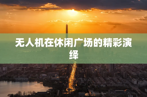 无人机在休闲广场的精彩演绎