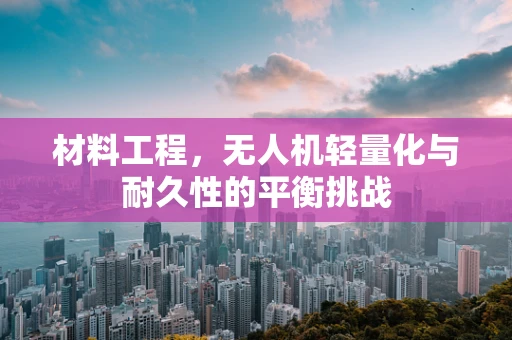 材料工程，无人机轻量化与耐久性的平衡挑战