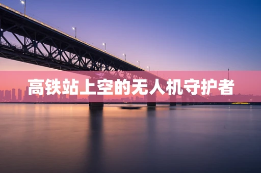 高铁站上空的无人机守护者