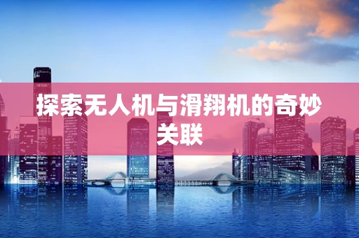 探索无人机与滑翔机的奇妙关联