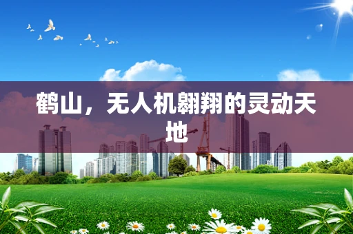 鹤山，无人机翱翔的灵动天地