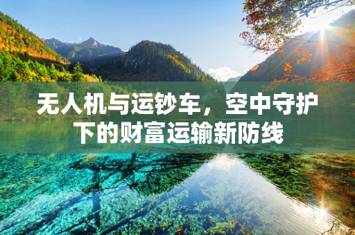 无人机与运钞车，空中守护下的财富运输新防线