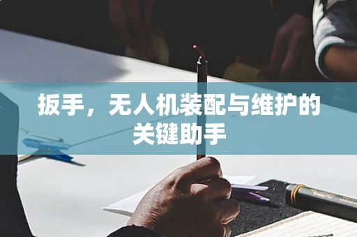 扳手，无人机装配与维护的关键助手