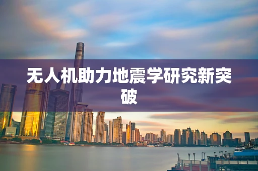 无人机助力地震学研究新突破