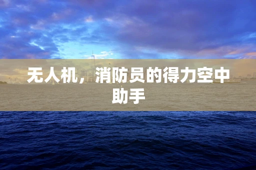 无人机，消防员的得力空中助手