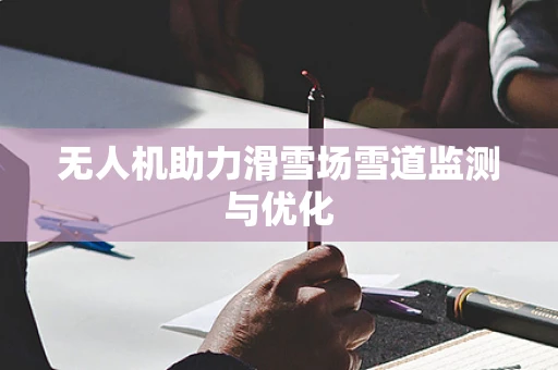 无人机助力滑雪场雪道监测与优化