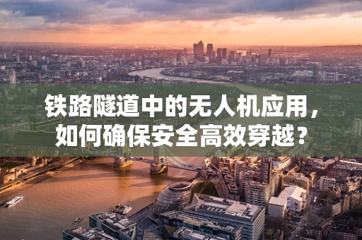 铁路隧道中的无人机应用，如何确保安全高效穿越？