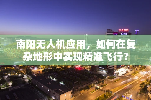 南阳无人机应用，如何在复杂地形中实现精准飞行？