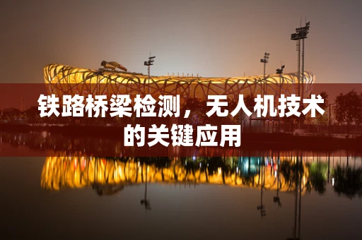 铁路桥梁检测，无人机技术的关键应用
