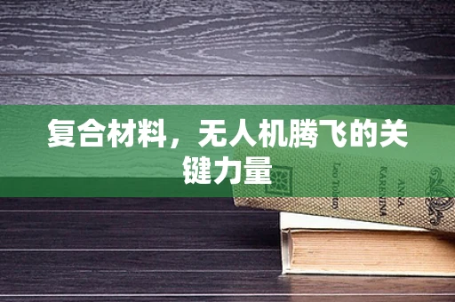 复合材料，无人机腾飞的关键力量