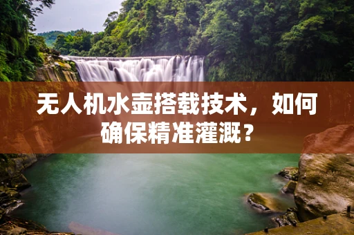 无人机水壶搭载技术，如何确保精准灌溉？