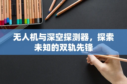 无人机与深空探测器，探索未知的双轨先锋