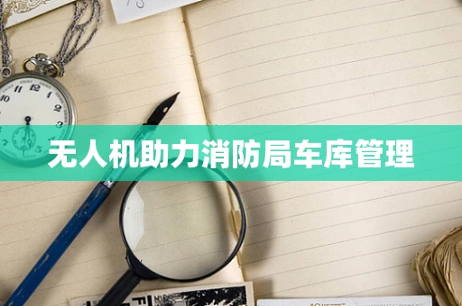 无人机助力消防局车库管理