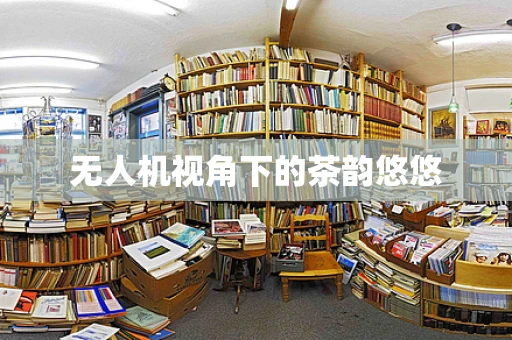 无人机视角下的茶韵悠悠