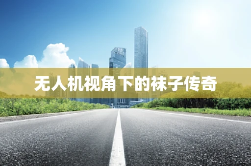 无人机视角下的袜子传奇